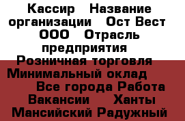 Кассир › Название организации ­ Ост-Вест, ООО › Отрасль предприятия ­ Розничная торговля › Минимальный оклад ­ 30 000 - Все города Работа » Вакансии   . Ханты-Мансийский,Радужный г.